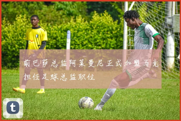 前巴萨总监阿莱曼尼正式加盟马竞担任足球总监职位