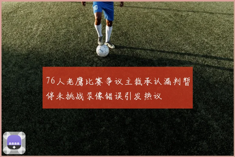 76人老鹰比赛争议主裁承认漏判暂停未挑战录像错误引发热议