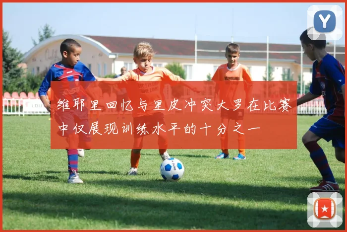 维耶里回忆与里皮冲突大罗在比赛中仅展现训练水平的十分之一