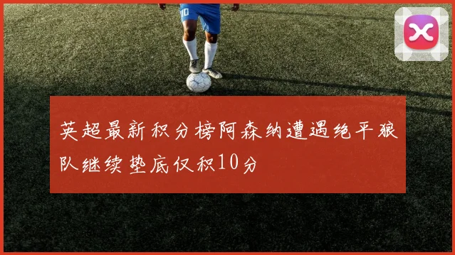 英超最新积分榜阿森纳遭遇绝平狼队继续垫底仅积10分
