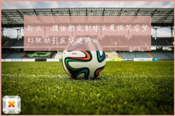 孙兴慜携快船定制球衣展现笑容梦幻联动引发球迷热议