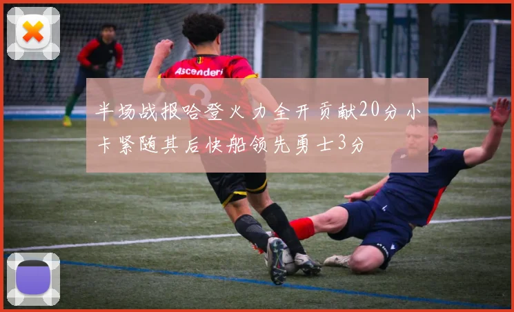 半场战报哈登火力全开贡献20分小卡紧随其后快船领先勇士3分