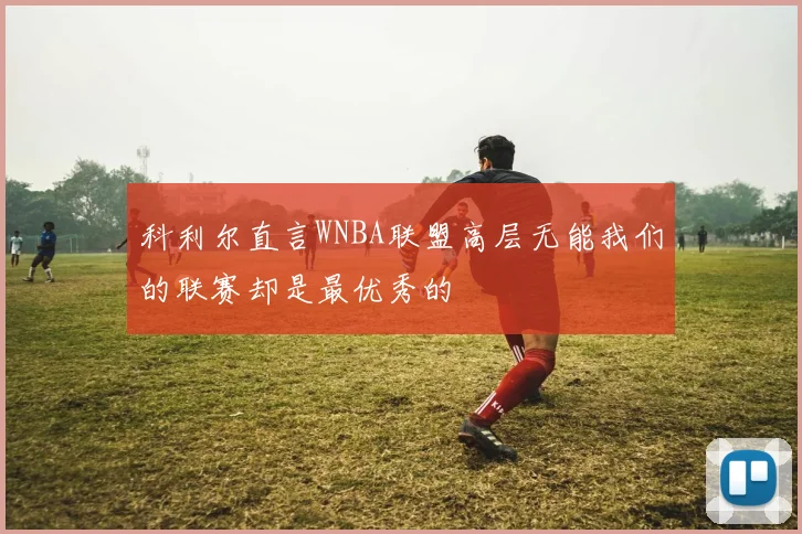 科利尔直言WNBA联盟高层无能我们的联赛却是最优秀的