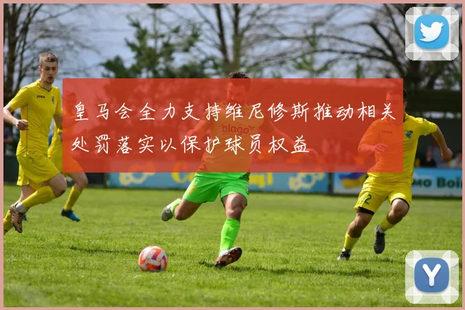 皇马会全力支持维尼修斯推动相关处罚落实以保护球员权益