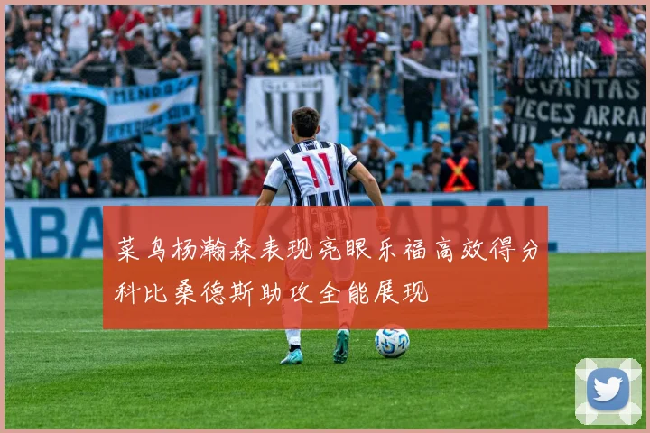 菜鸟杨瀚森表现亮眼乐福高效得分科比桑德斯助攻全能展现