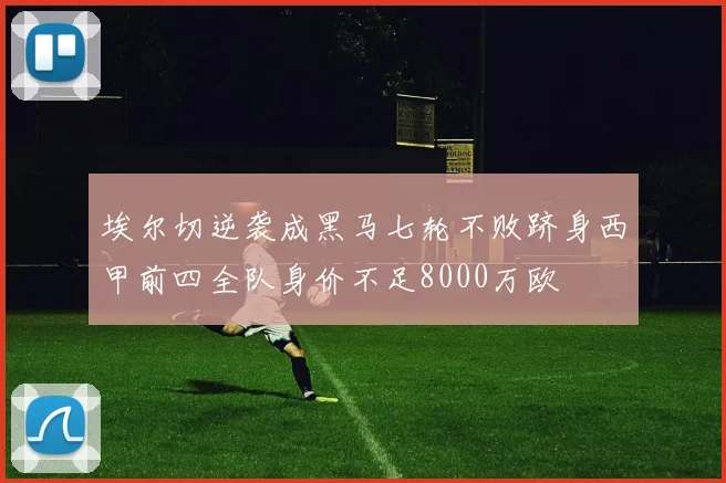 埃尔切逆袭成黑马七轮不败跻身西甲前四全队身价不足8000万欧