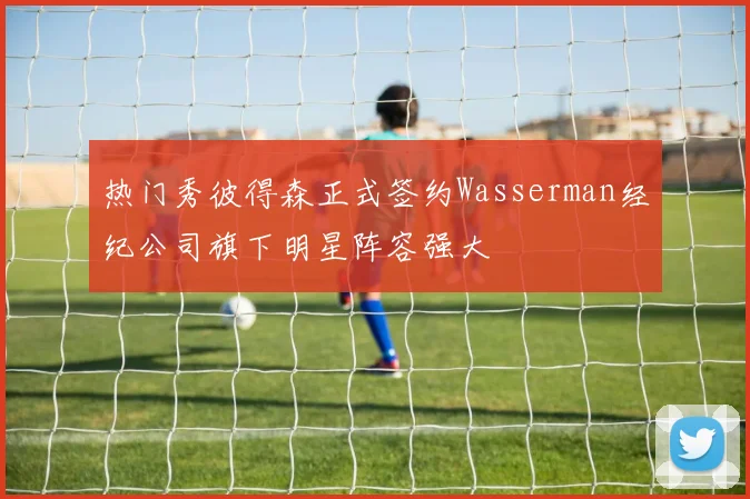 热门秀彼得森正式签约Wasserman经纪公司旗下明星阵容强大