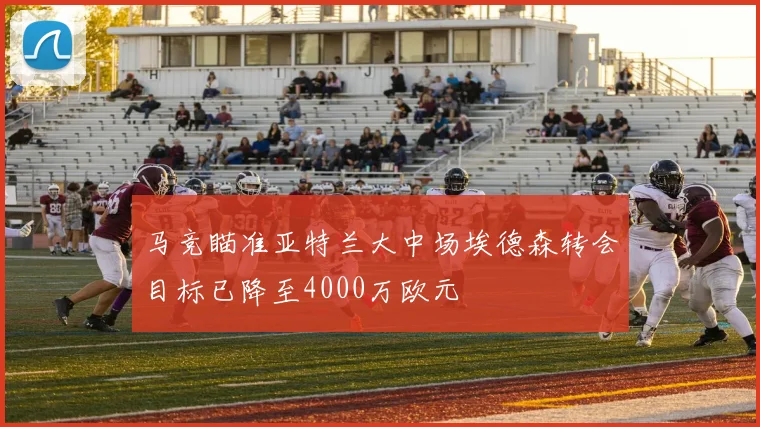 马竞瞄准亚特兰大中场埃德森转会目标已降至4000万欧元