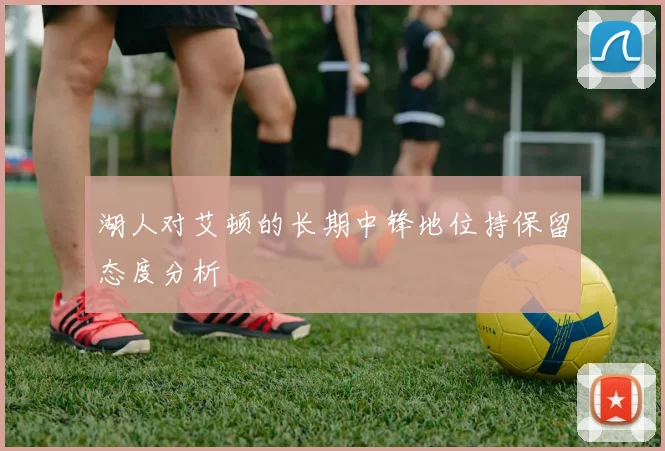 湖人对艾顿的长期中锋地位持保留态度分析