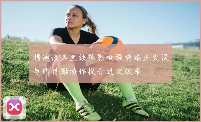 穆迪谈库里缺阵影响强调减少失误与巴特勒协作提升进攻效率
