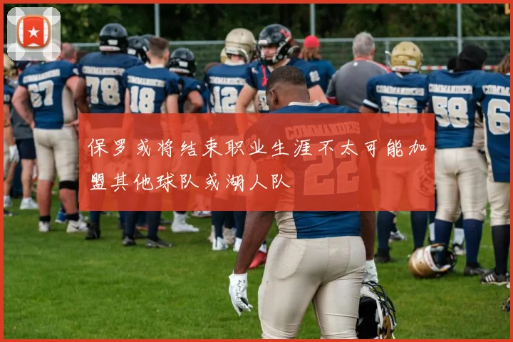 保罗或将结束职业生涯不太可能加盟其他球队或湖人队