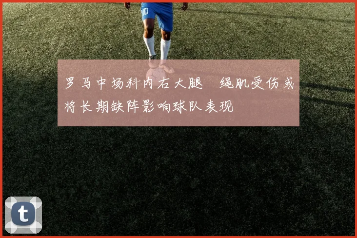 罗马中场科内右大腿腘绳肌受伤或将长期缺阵影响球队表现