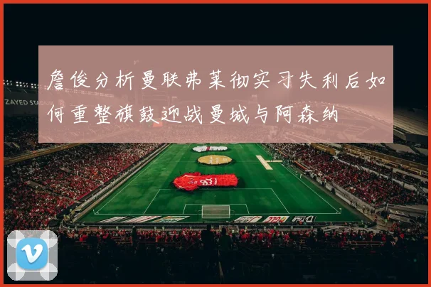詹俊分析曼联弗莱彻实习失利后如何重整旗鼓迎战曼城与阿森纳