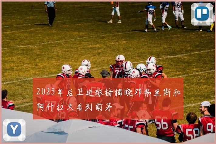 2025年后卫进球榜揭晓邓弗里斯和阿什拉夫名列前茅