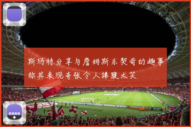 斯玛特分享与詹姆斯东契奇的趣事称其表现夸张令人捧腹大笑
