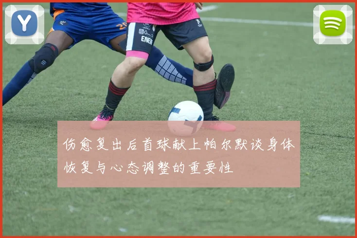 伤愈复出后首球献上帕尔默谈身体恢复与心态调整的重要性