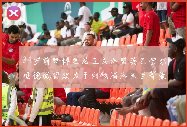 34岁前锋博里尼正式加盟英乙索尔福德城曾效力于利物浦和米兰等豪门