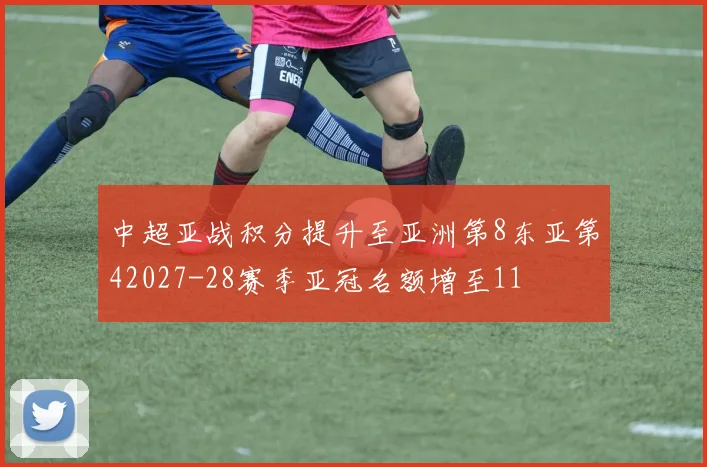 中超亚战积分提升至亚洲第8东亚第42027-28赛季亚冠名额增至11