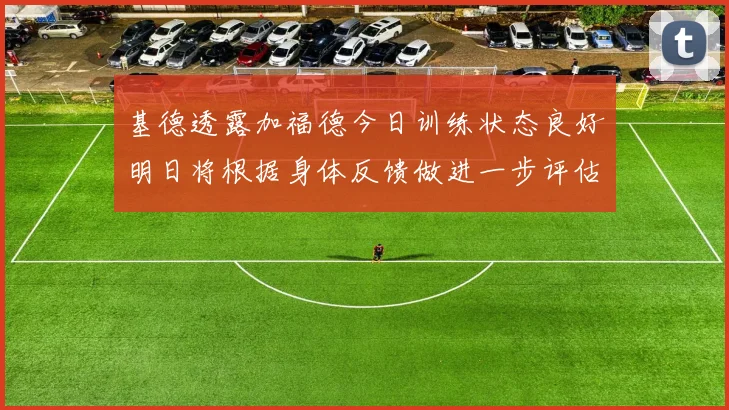 基德透露加福德今日训练状态良好明日将根据身体反馈做进一步评估